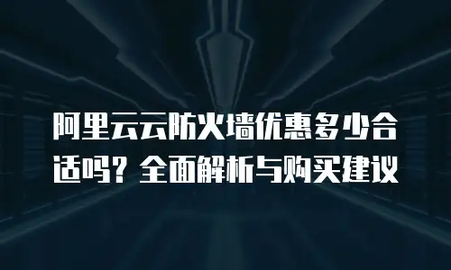阿里云云防火墙优惠多少合适吗？全面解析与购买建议