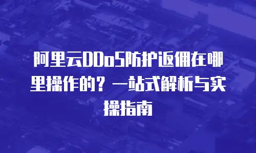 阿里云DDoS防护返佣在哪里操作的？一站式解析与实操指南