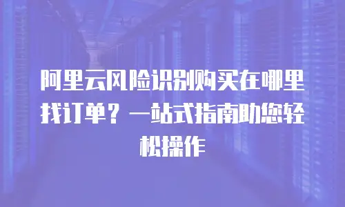 阿里云风险识别购买在哪里找订单？一站式指南助您轻松操作