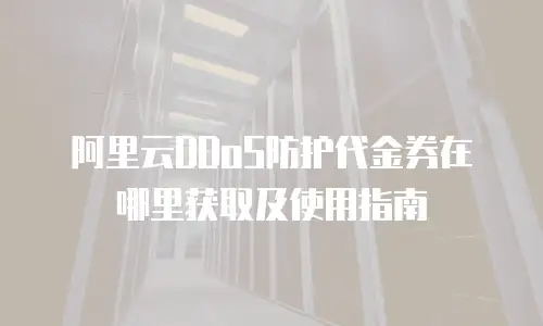 阿里云DDoS防护代金券在哪里获取及使用指南