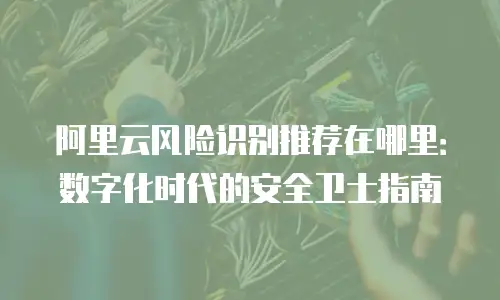 阿里云风险识别推荐在哪里：数字化时代的安全卫士指南