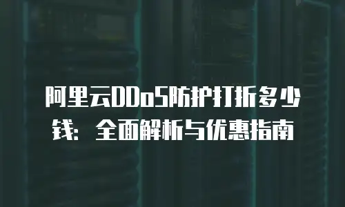 阿里云DDoS防护打折多少钱：全面解析与优惠指南