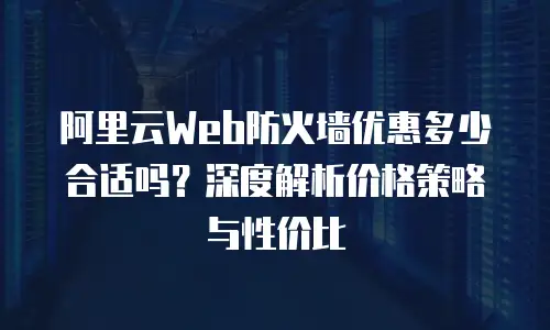 阿里云Web防火墙优惠多少合适吗？深度解析价格策略与性价比