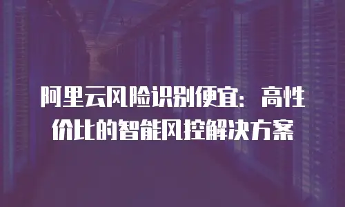 阿里云风险识别便宜：高性价比的智能风控解决方案