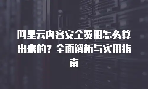 阿里云内容安全费用怎么算出来的？全面解析与实用指南
