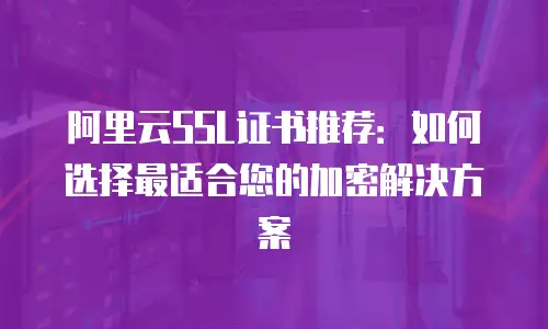 阿里云SSL证书推荐：如何选择最适合您的加密解决方案