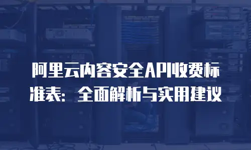 阿里云内容安全API收费标准表：全面解析与实用建议