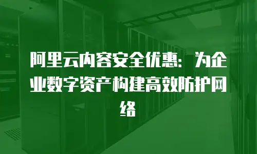 阿里云内容安全优惠：为企业数字资产构建高效防护网络