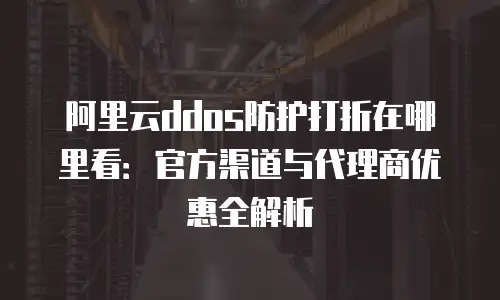 阿里云ddos防护打折在哪里看：官方渠道与代理商优惠全解析