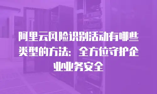 阿里云风险识别活动有哪些类型的方法：全方位守护企业业务安全