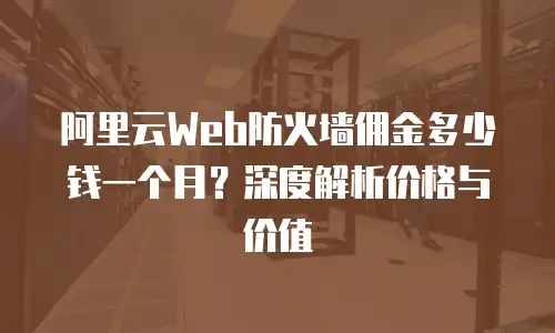 阿里云Web防火墙佣金多少钱一个月？深度解析价格与价值