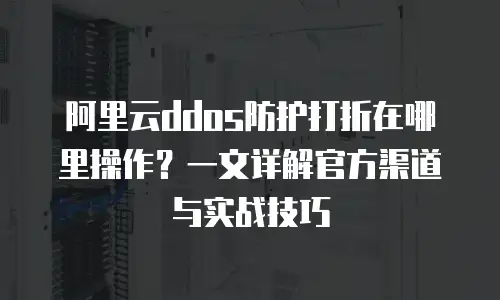 阿里云ddos防护打折在哪里操作？一文详解官方渠道与实战技巧
