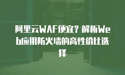 阿里云WAF便宜？解析Web应用防火墙的高性价比选择