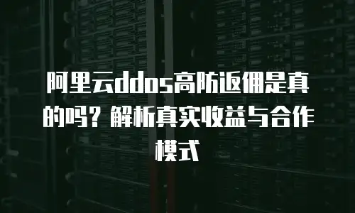 阿里云ddos高防返佣是真的吗？解析真实收益与合作模式