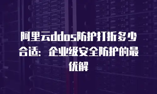 阿里云ddos防护打折多少合适：企业级安全防护的最优解