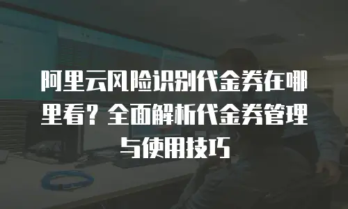 阿里云风险识别代金券在哪里看？全面解析代金券管理与使用技巧