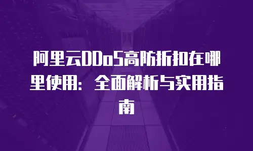 阿里云DDoS高防折扣在哪里使用：全面解析与实用指南