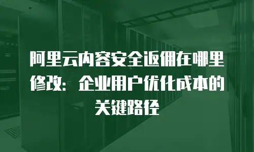 阿里云内容安全返佣在哪里修改：企业用户优化成本的关键路径