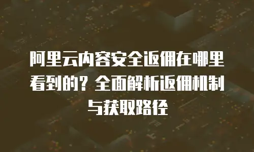 阿里云内容安全返佣在哪里看到的？全面解析返佣机制与获取路径