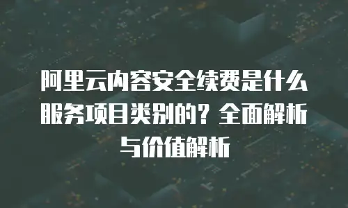 阿里云内容安全续费是什么服务项目类别的？全面解析与价值解析