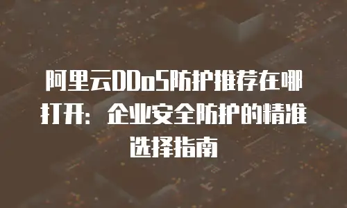 阿里云DDoS防护推荐在哪打开：企业安全防护的精准选择指南