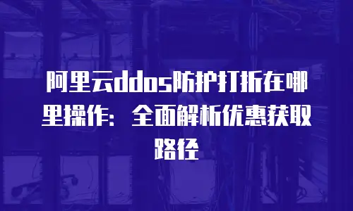 阿里云ddos防护打折在哪里操作：全面解析优惠获取路径