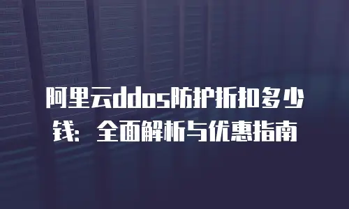 阿里云ddos防护折扣多少钱：全面解析与优惠指南