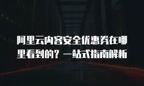 阿里云内容安全优惠券在哪里看到的？一站式指南解析