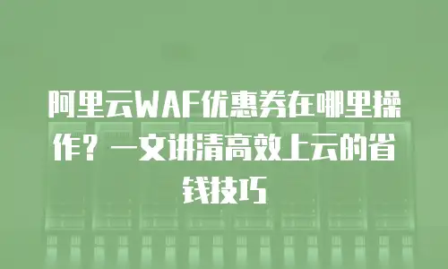 阿里云WAF优惠券在哪里操作？一文讲清高效上云的省钱技巧