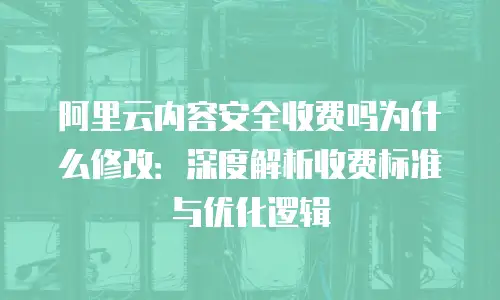 阿里云内容安全收费吗为什么修改：深度解析收费标准与优化逻辑