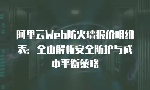 阿里云Web防火墙报价明细表：全面解析安全防护与成本平衡策略