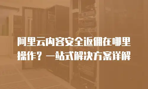 阿里云内容安全返佣在哪里操作？一站式解决方案详解