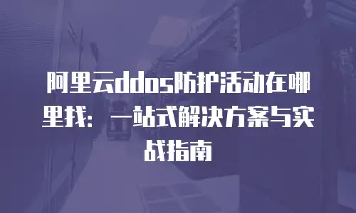 阿里云ddos防护活动在哪里找：一站式解决方案与实战指南