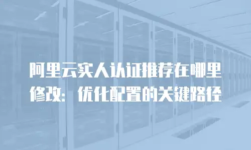 阿里云实人认证推荐在哪里修改：优化配置的关键路径