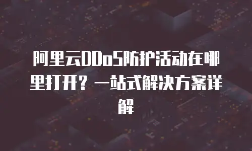 阿里云DDoS防护活动在哪里打开？一站式解决方案详解