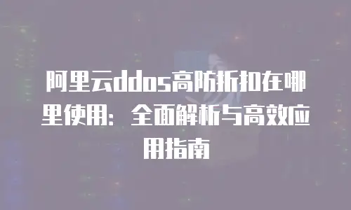 阿里云ddos高防折扣在哪里使用：全面解析与高效应用指南