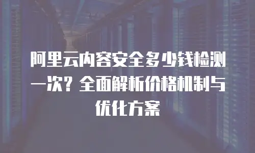 阿里云内容安全多少钱检测一次？全面解析价格机制与优化方案