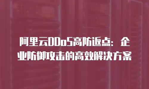 阿里云DDoS高防返点：企业防御攻击的高效解决方案