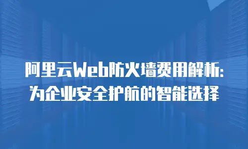 阿里云Web防火墙费用解析：为企业安全护航的智能选择