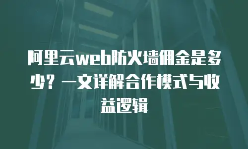 阿里云web防火墙佣金是多少？一文详解合作模式与收益逻辑