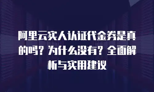 阿里云实人认证代金券是真的吗？为什么没有？全面解析与实用建议