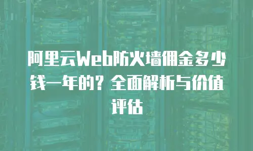 阿里云Web防火墙佣金多少钱一年的？全面解析与价值评估
