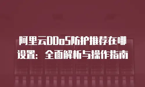 阿里云DDoS防护推荐在哪设置：全面解析与操作指南