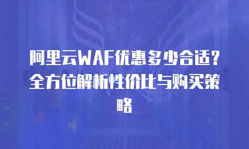 阿里云WAF优惠多少合适？全方位解析性价比与购买策略