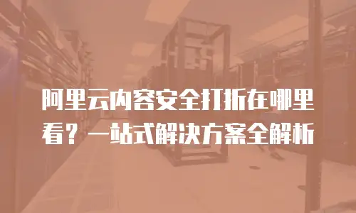 阿里云内容安全打折在哪里看？一站式解决方案全解析