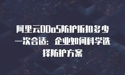 阿里云DDoS防护折扣多少一次合适：企业如何科学选择防护方案