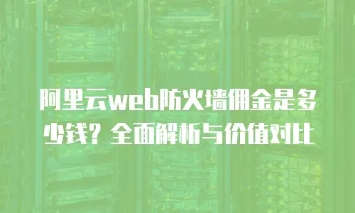 阿里云web防火墙佣金是多少钱？全面解析与价值对比