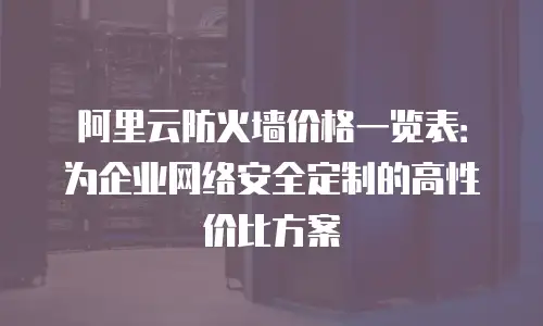 阿里云防火墙价格一览表：为企业网络安全定制的高性价比方案