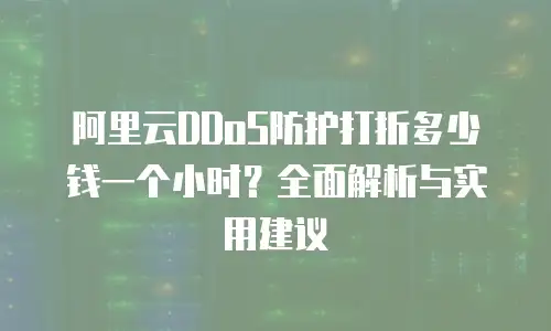 阿里云DDoS防护打折多少钱一个小时？全面解析与实用建议