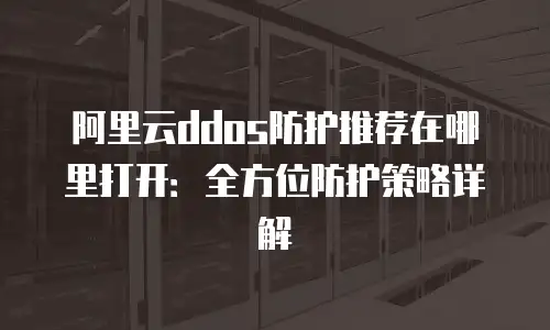 阿里云ddos防护推荐在哪里打开：全方位防护策略详解